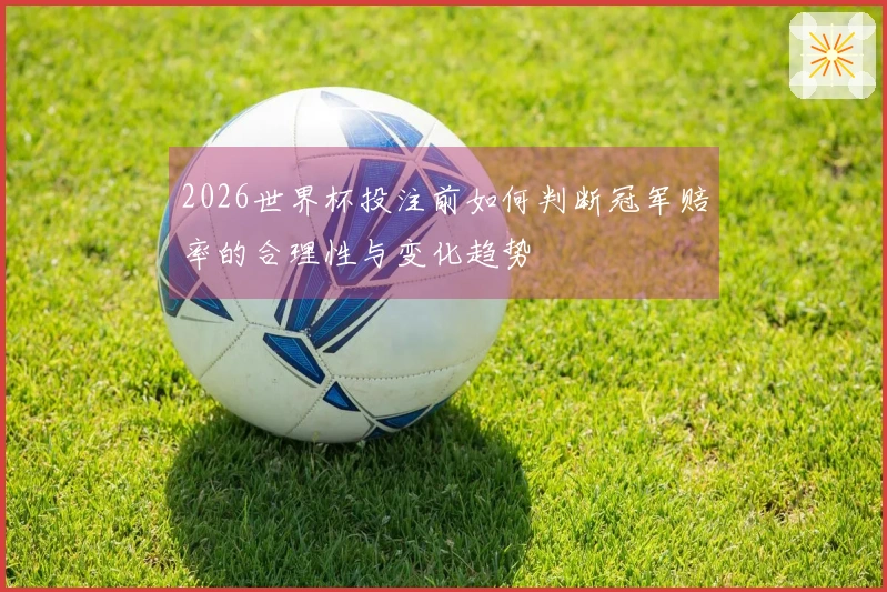 2026世界杯投注前如何判断冠军赔率的合理性与变化趋势