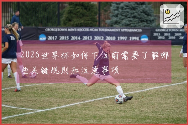 2026世界杯如何下注前需要了解哪些关键规则和注意事项