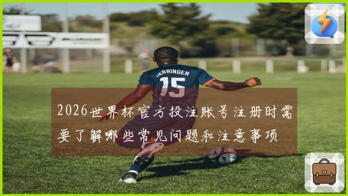 2026世界杯官方投注账号注册时需要了解哪些常见问题和注意事项