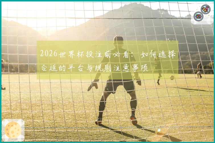 2026世界杯投注前必看：如何选择合适的平台与规则注意事项