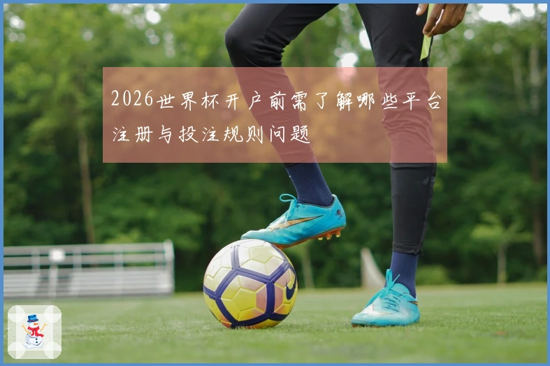 2026世界杯开户前需了解哪些平台注册与投注规则问题