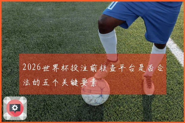 2026世界杯投注前核查平台是否合法的五个关键要素