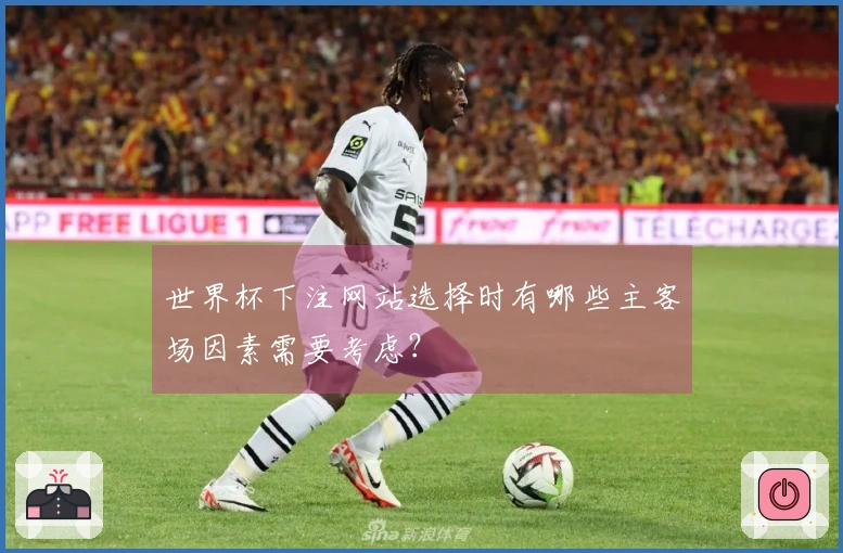 世界杯下注网站选择时有哪些主客场因素需要考虑？