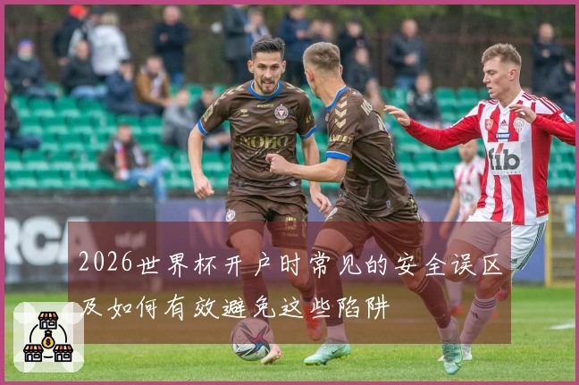 2026世界杯开户时常见的安全误区及如何有效避免这些陷阱